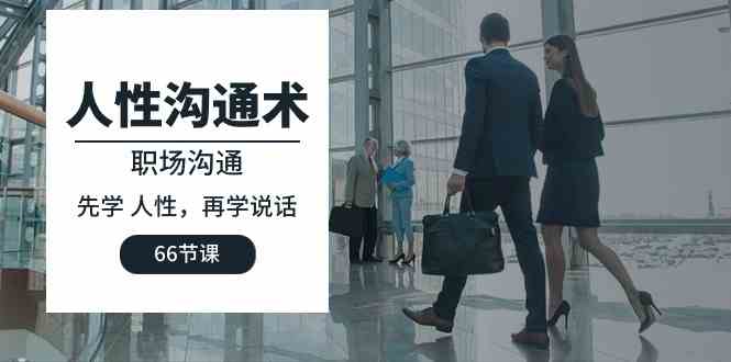 (10183期)人性 沟通术:职场沟通,先学 人性,再学说话(66节课)