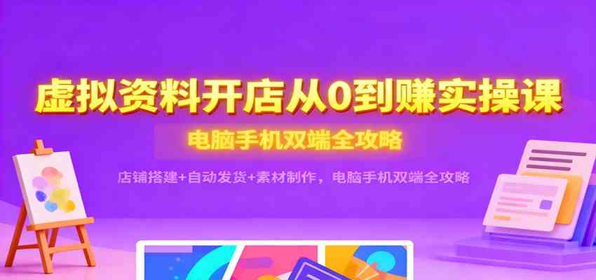 虚拟资料开店从0到赚实操课:店铺搭建+自动发货+素材制作,电脑手机双端全攻略