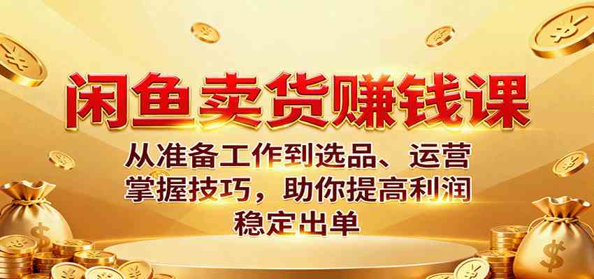 闲鱼卖货赚钱课：从准备工作到选品、运营，掌握技巧，助你提高利润稳定出单