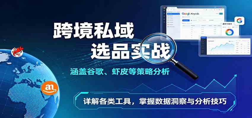 跨境私域选品实战:涵盖谷歌、虾皮等策略分析,详解各类工具,掌握数据洞察与分析技巧