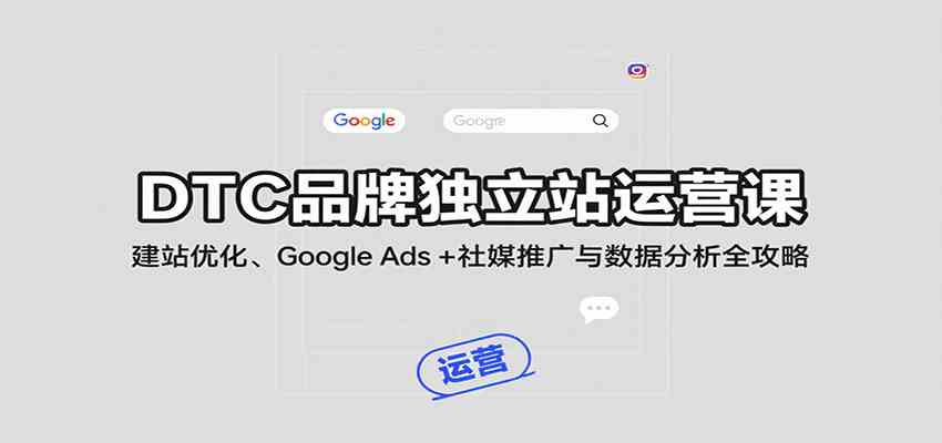 DTC品牌独立站运营课：建站优化、Google Ads + 社媒推广与数据分析全攻略