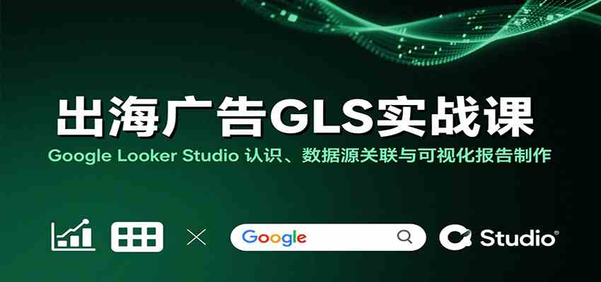 出海广告GLS实战课:Google Looker Studio 认识、数据源关联与可视化报告制作 出海广告GLS实战课:Google Looker Studio 认识、数据源关联与可视化报告制作