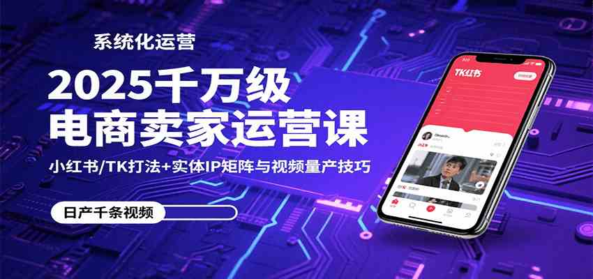 2025千万级电商卖家运营课:小红书/TK打法+实体IP矩阵与视频量产技巧 2025千万级电商卖家运营课:小红书/TK打法+实体IP矩阵与视频量产技巧