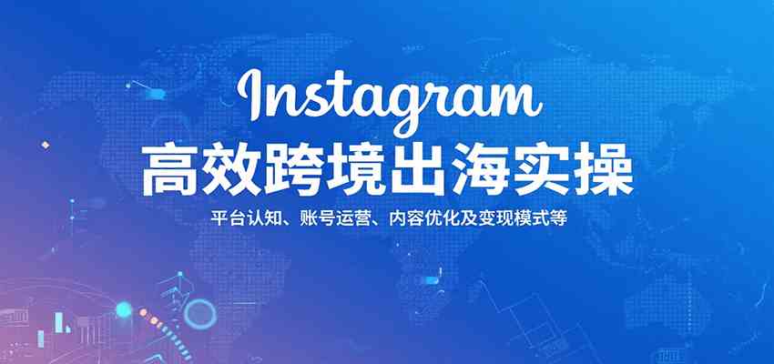 Instagram高效跨境出海实操:平台认知、账号运营、内容优化及变现模式等