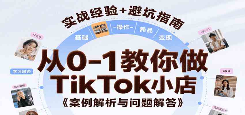 从0-1教你做TikTok小店，基础认知、小店操作、选品及变现等，附案例与常见问题解答