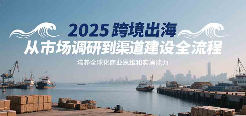2025跨境出海从市场调研到渠道建设全流程,培养全球化商业思维和实操能力 2025跨境出海从市场调研到渠道建设全流程,培养全球化商业思维和实操能力