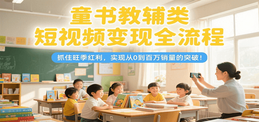 童书教辅类短视频变现全流程,抓住旺季红利,实现从0到百万销量的突破! 童书教辅类短视频变现全流程,抓住旺季红利,实现从0到百万销量的突破!