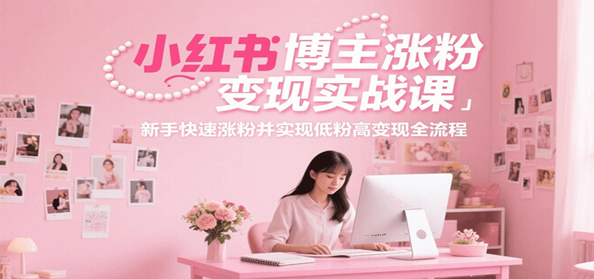 小红书博主涨粉变现实战课，新手快速涨粉并实现低粉高变现全流程