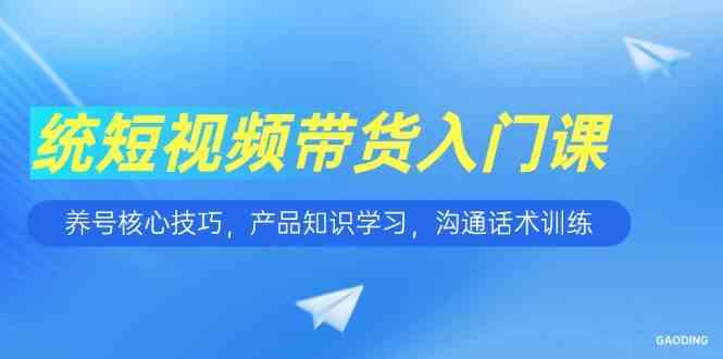 短视频带货入门课,养号核心技巧,产品知识学习,沟通话术训练 短视频带货入门课,养号核心技巧,产品知识学习,沟通话术训练