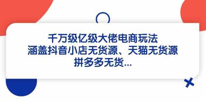 千万级亿级大佬电商玩法：涵盖抖音小店无货源、天猫无货源、拼多多无货