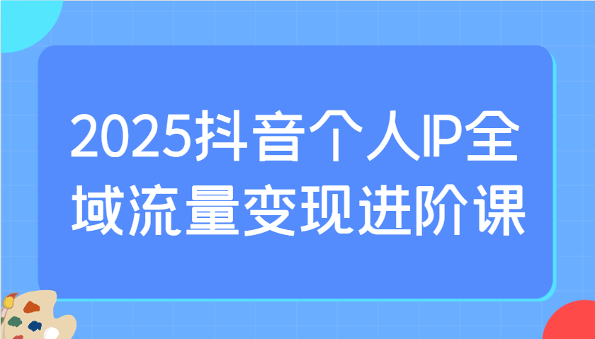 2025抖音个人IP全域流量变现进阶课:选爆品、抖音付费投流、千川投流实操及优化等 2025抖音个人IP全域流量变现进阶课:选爆品、抖音付费投流、千川投流实操及优化等