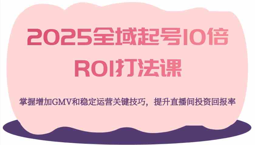 2025全域起号10倍ROI打法课,掌握增加GMV和稳定运营关键技巧,提升直播间投资回报率