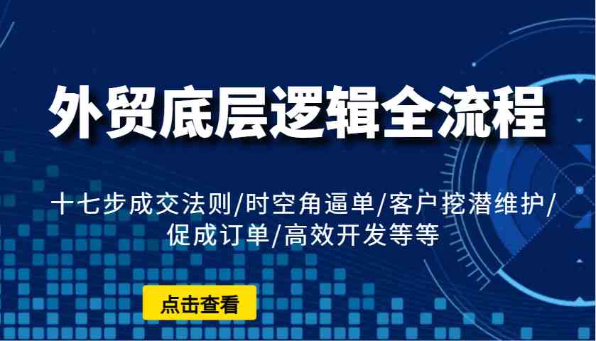 外贸底层逻辑全流程:十七步成交法则/时空角逼单/客户挖潜维护/促成订单/高效开发等等 外贸底层逻辑全流程:十七步成交法则/时空角逼单/客户挖潜维护/促成订单/高效开发等等