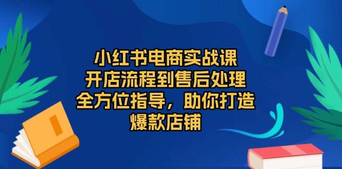 小红书电商实战课,开店流程到售后处理,全方位指导,助你打造爆款店铺 小红书电商实战课,开店流程到售后处理,全方位指导,助你打造爆款店铺