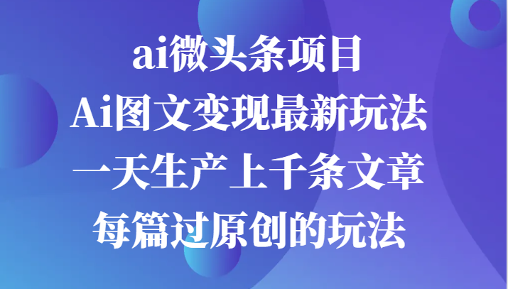 ai微头条项目,Ai图文变现最新玩法,一天生产上千条文章每篇过原创的玩法