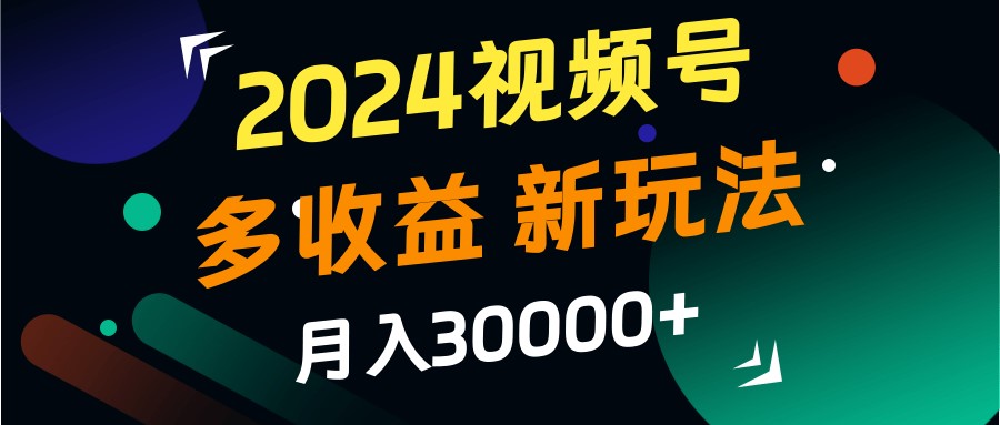 2024视频号多收益的新玩法,月入3w+,新手小白都能简单上手!