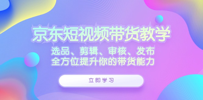 京东短视频带货教学:选品、剪辑、审核、发布,全方位提升你的带货能力 京东短视频带货教学:选品、剪辑、审核、发布,全方位提升你的带货能力