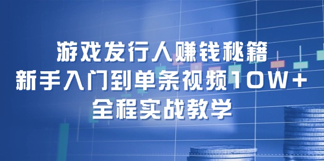 游戏发行人赚钱秘籍:新手入门到单条视频10W+,全程实战教学