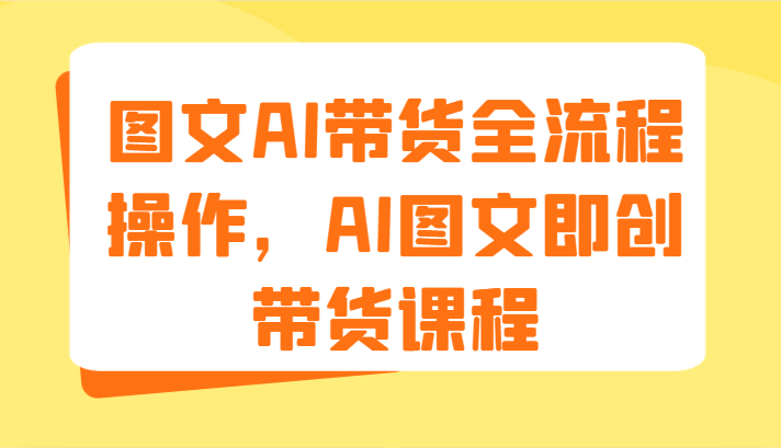 图文AI带货全流程操作,AI图文即创带货课程(9节)