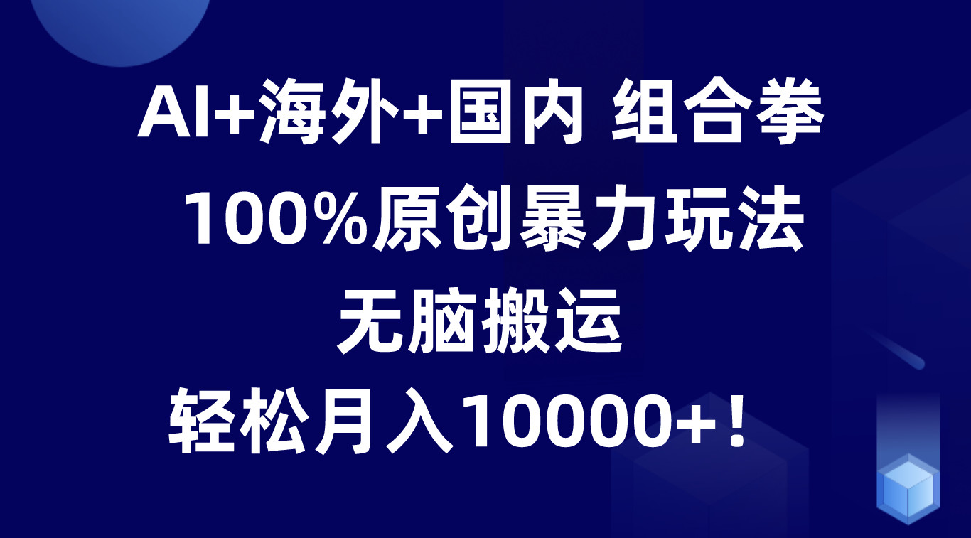 AI+海外+国内组合拳,100%原创暴力玩法,无脑搬运,轻松月入10000+! AI+海外+国内组合拳,100%原创暴力玩法,无脑搬运,轻松月入10000+!