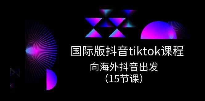 国际版抖音tiktok实战课程,向海外抖音出发(15节课)