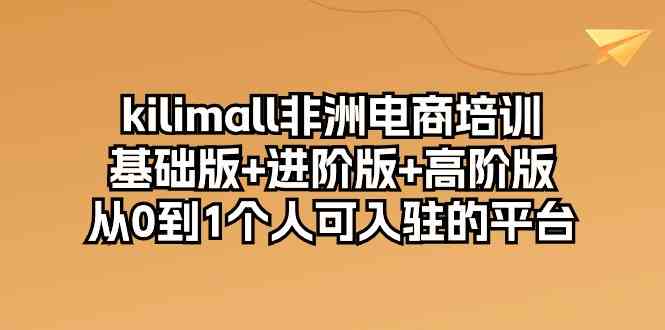 kilimall非洲电商培训,基础版+进阶版+高阶版 从0-1个人可入驻的平台(12节)