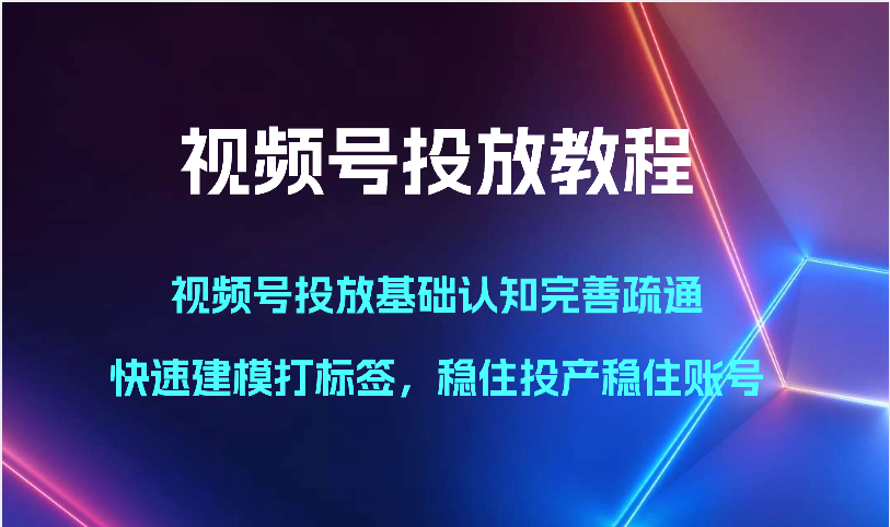 视频号投放教程-视频号投放基础认知完善疏通,快速建模打标签,稳住投产稳住账号