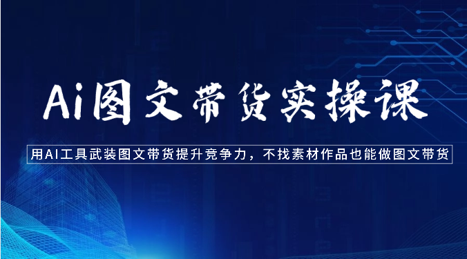 Ai图文带货实操课-用AI工具武装图文带货提升竞争力,不找素材作品也能做图文带货