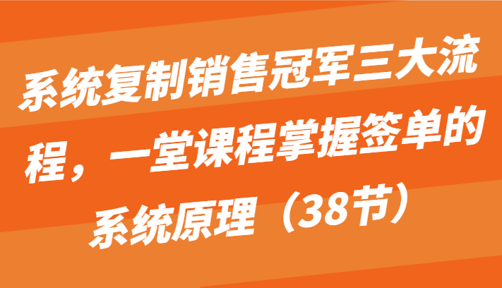 系统复制销售冠军三大流程,一堂课程掌握签单的系统原理(38节)