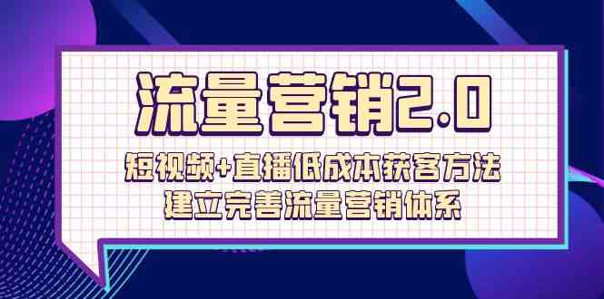 流量营销2.0:短视频+直播低成本获客方法,建立完善流量营销体系(72节)