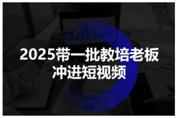 2025带一批教培老板冲进短视频,全方位助力教培人掌握短视频招生技能 2025带一批教培老板冲进短视频,全方位助力教培人掌握短视频招生技能