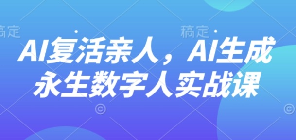 AI“复活”亲人,AI生成永生数字人实战课