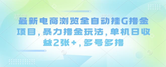 最新电商浏览全自动挂G撸金项目，暴力撸金玩法，单机日收益2张+，多号多撸【揭秘】