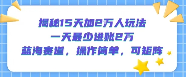 揭秘15天加2W人玩法,一天最少2万进账,蓝海赛道,操作简单,可矩阵 揭秘15天加2W人玩法,一天最少2万进账,蓝海赛道,操作简单,可矩阵