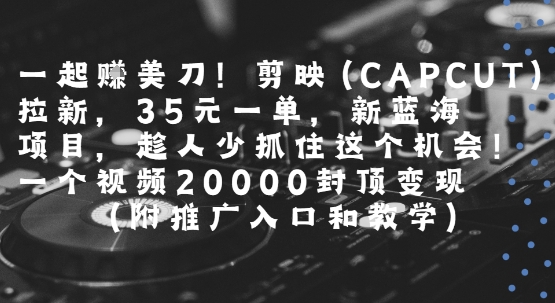 一起挣美刀!剪映(CAPCUT)拉新，35米一单，新蓝海项目，一个视频2w封顶变现(附推广入口和教学)