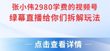 张小伟2980元付费直播课、视频号绿幕玩法、详细拆解与实操指南