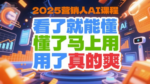 2025营销人AI实战课、一看就懂、即学即用、效果立现