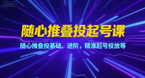 随心推叠投基础与进阶、精准起号投放策略、高效起号实战全解析