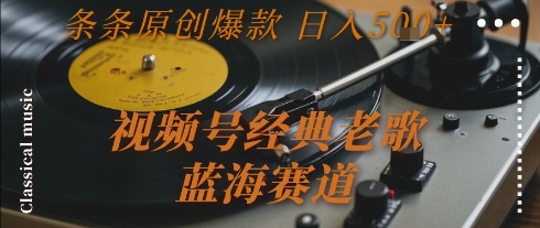 视频号老歌蓝海赛道、原创爆款日入500+、完整玩法深度揭秘