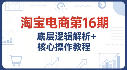 淘宝电商运营第16期、底层逻辑深度解析、核心操作与推广实战教程