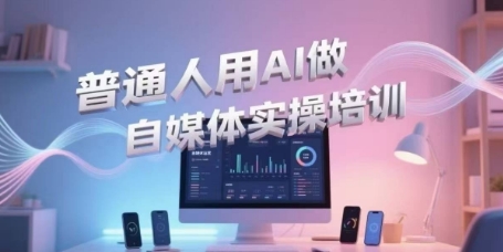 AI赋能自媒体实战、零基础掌握视频制作与引流、轻松开启直播带货新事业
