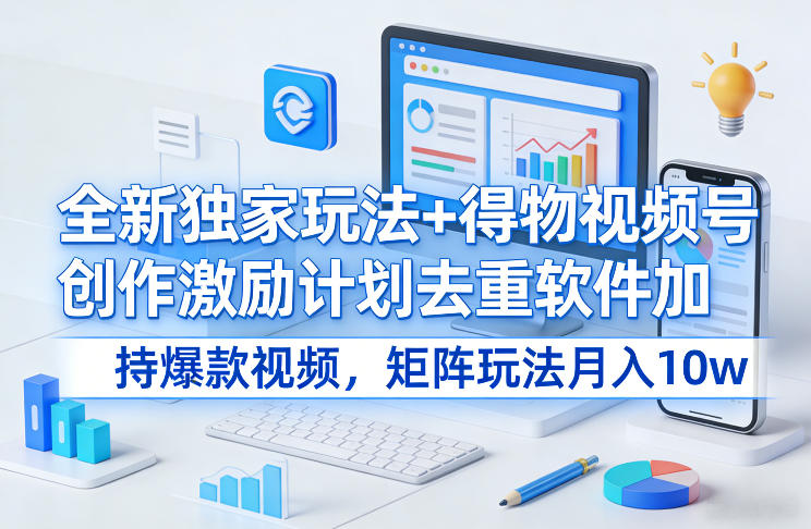得物视频号创作激励计划、独家去重软件加持爆款、矩阵玩法揭秘月入十万