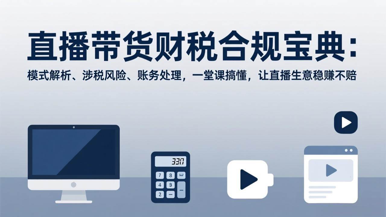 直播带货财税合规宝典、模式风险与账务解析、一堂课助力生意稳赚不赔