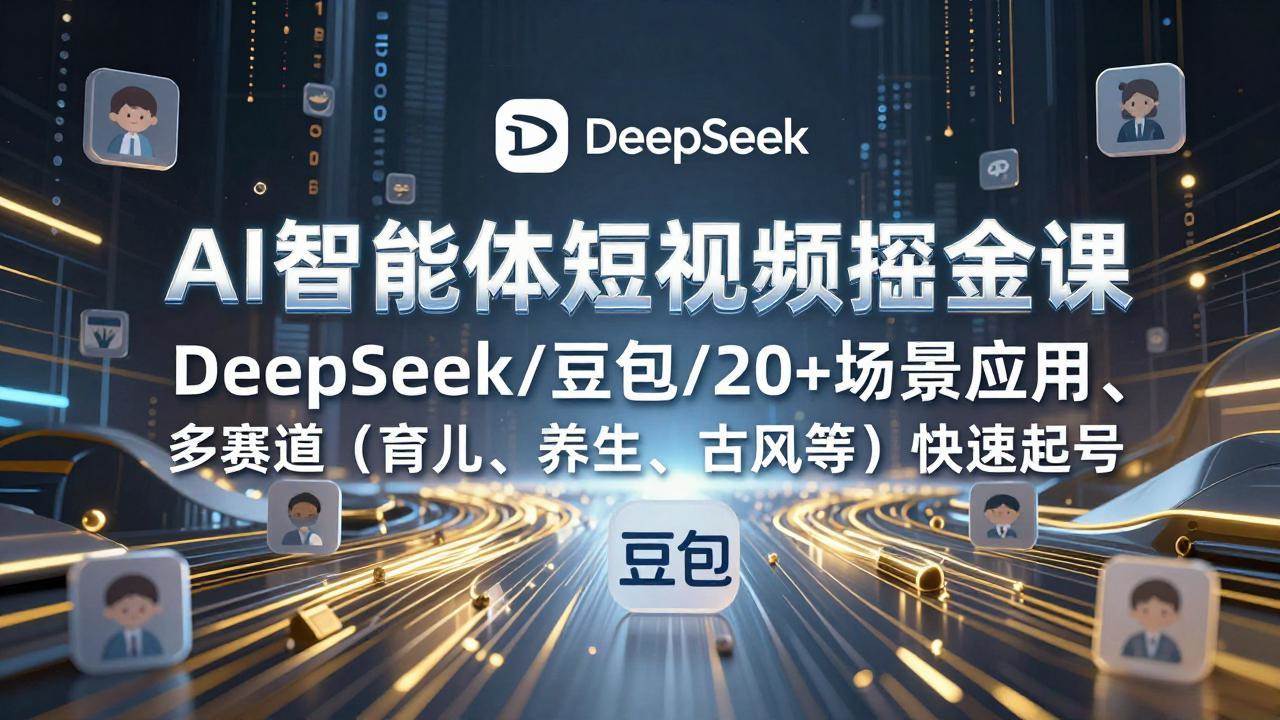 （17365期）AI智能体短视频掘金课、DeepSeek/豆包/20+场景应用、多赛道（育儿、养生、古风等）快速起号
