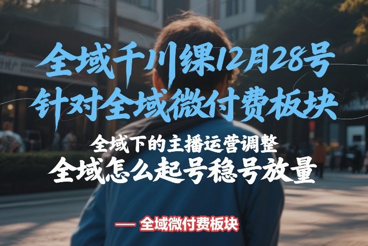 全域千川线下课12月28号 针对全域微付费板块、全域下的主播运营调整 全域怎么起号稳号放量、全域怎么起号稳号放量