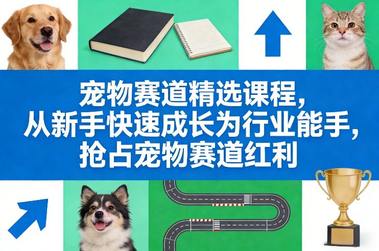 宠物赛道精选课程、新手快速进阶指南、抢占行业红利先机
