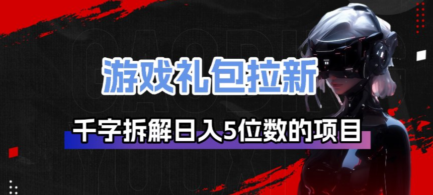 游戏礼包拉新项目拆解、日入五位数逻辑揭秘、千字长文深度剖析