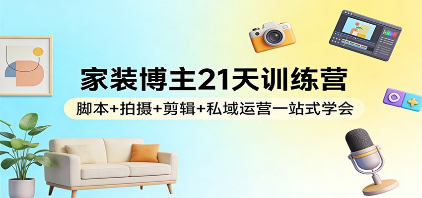 家装博主速成训练营、21天掌握全流程、从创作到运营轻松上手