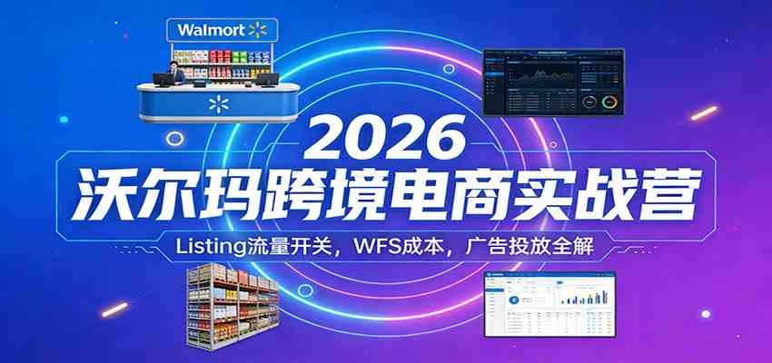 2026沃尔玛跨境电商实战营 Listing流量开关、WFS成本 广告投放全解、广告投放全解