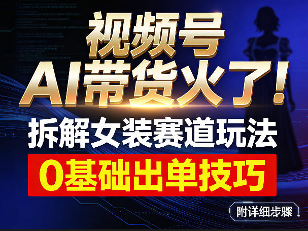 视频号AI带货爆火、女装赛道玩法全拆解、零基础稳定出单详细指南